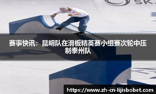 赛事快讯：昆明队在滑板精英赛小组赛次轮中压制泰州队