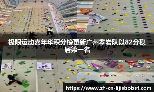 极限运动嘉年华积分榜更新广州攀岩队以82分稳居第一名