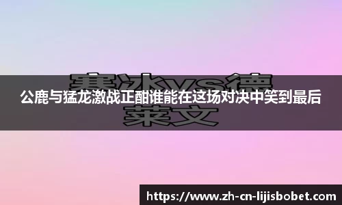公鹿与猛龙激战正酣谁能在这场对决中笑到最后
